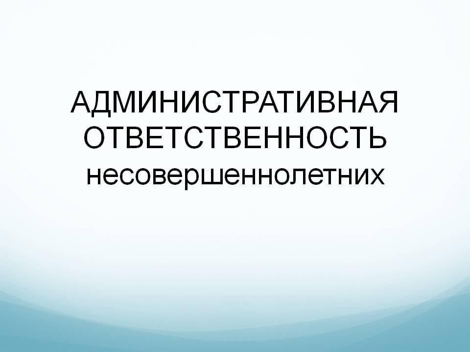 Административная ответственность несовершеннолетних.